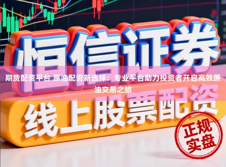期货配资平台 原油配资新选择：专业平台助力投资者开启高效原油交易之旅