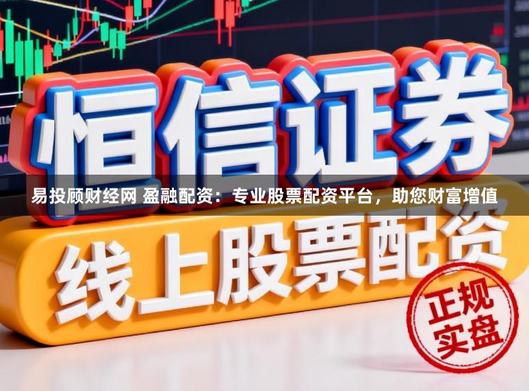 易投顾财经网 盈融配资：专业股票配资平台，助您财富增值