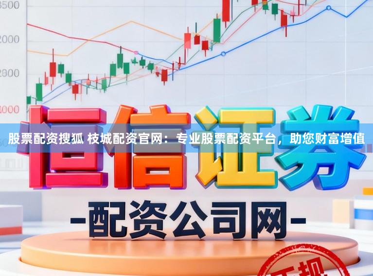 股票配资搜狐 枝城配资官网：专业股票配资平台，助您财富增值