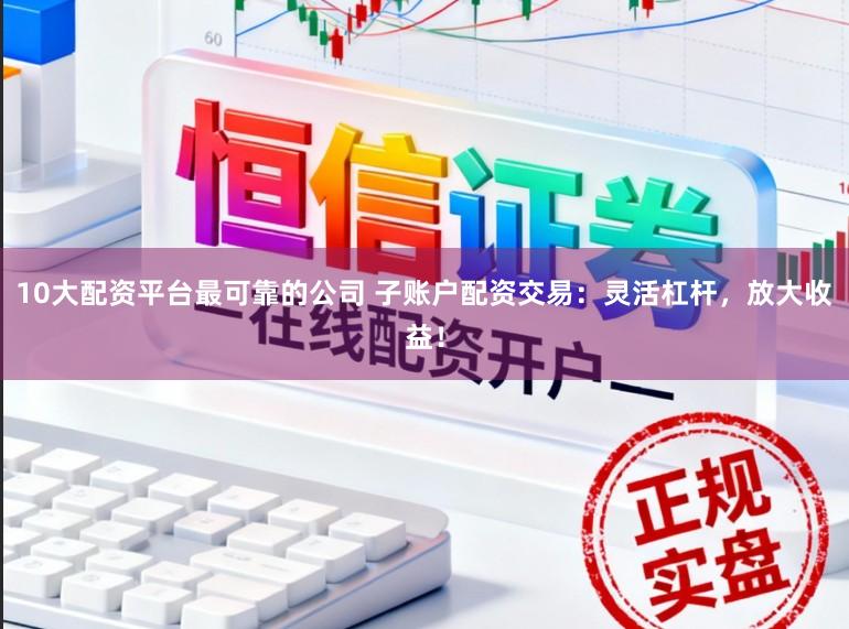 10大配资平台最可靠的公司 子账户配资交易：灵活杠杆，放大收益！