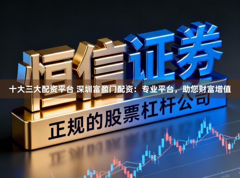 十大三大配资平台 深圳富盈门配资：专业平台，助您财富增值