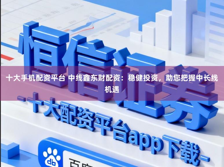 十大手机配资平台 中线鑫东财配资：稳健投资，助您把握中长线机遇