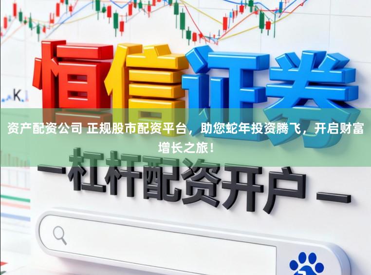 资产配资公司 正规股市配资平台，助您蛇年投资腾飞，开启财富增长之旅！