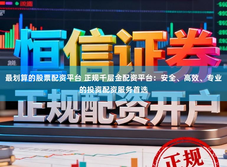 最划算的股票配资平台 正规千层金配资平台：安全、高效、专业的投资配资服务首选