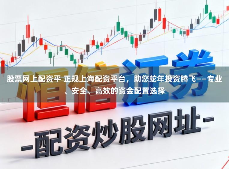 股票网上配资平 正规上海配资平台，助您蛇年投资腾飞——专业、安全、高效的资金配置选择