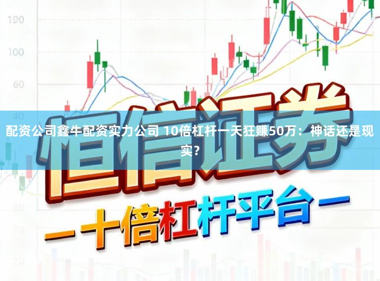 配资公司鑫牛配资实力公司 10倍杠杆一天狂赚50万：神话还是现实？