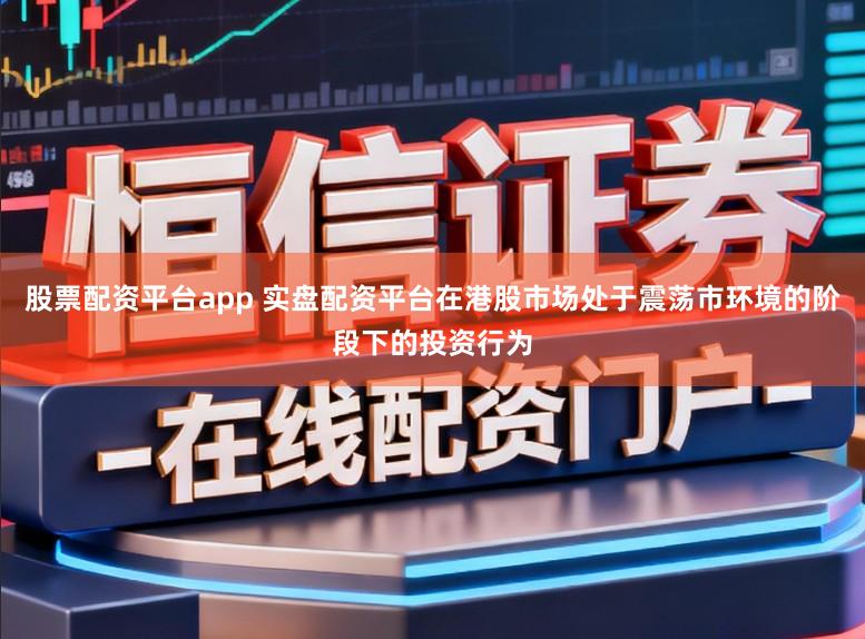股票配资平台app 实盘配资平台在港股市场处于震荡市环境的阶段下的投资行为
