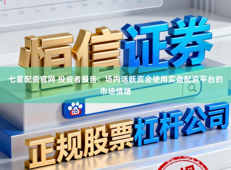 七星配资官网 投资者报告：场内活跃资金使用实盘配资平台的市场情绪