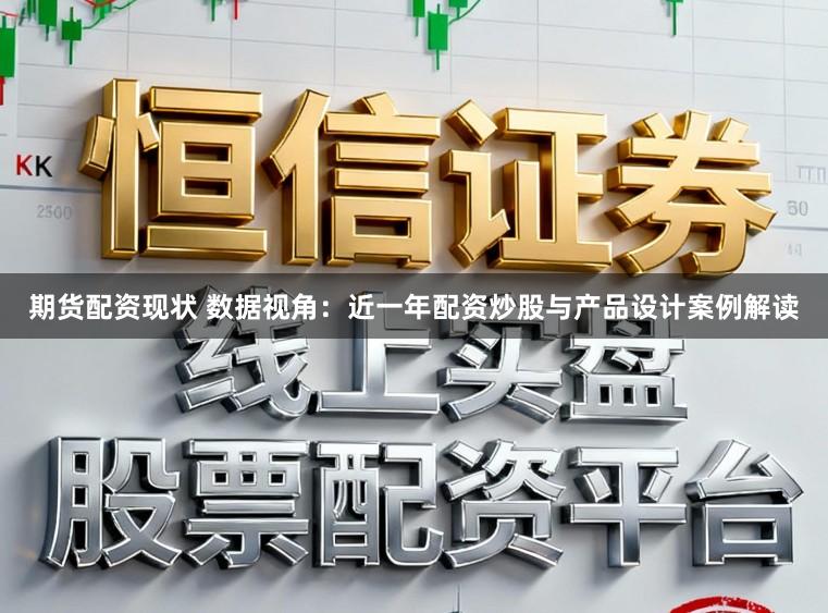 期货配资现状 数据视角：近一年配资炒股与产品设计案例解读