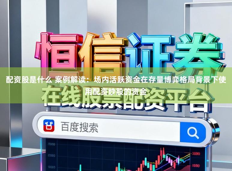 配资股是什么 案例解读：场内活跃资金在存量博弈格局背景下使用配资炒股的资金