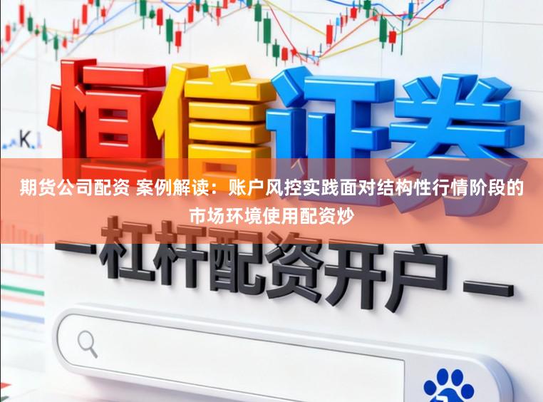 期货公司配资 案例解读：账户风控实践面对结构性行情阶段的市场环境使用配资炒