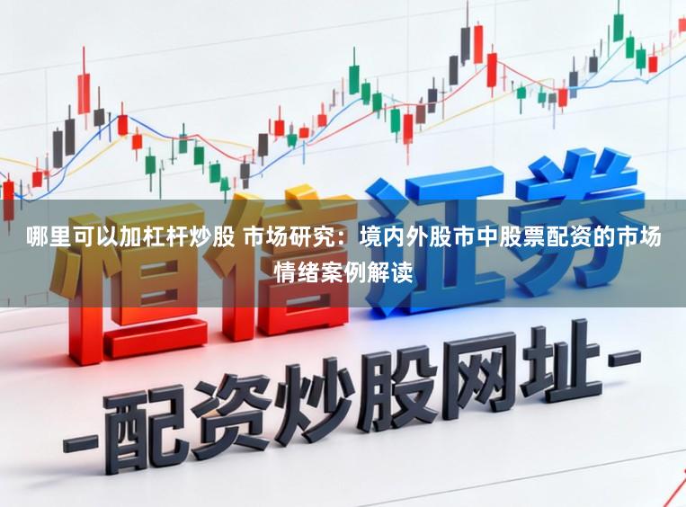 哪里可以加杠杆炒股 市场研究：境内外股市中股票配资的市场情绪案例解读