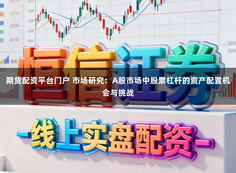 期货配资平台门户 市场研究：A股市场中股票杠杆的资产配置机会与挑战