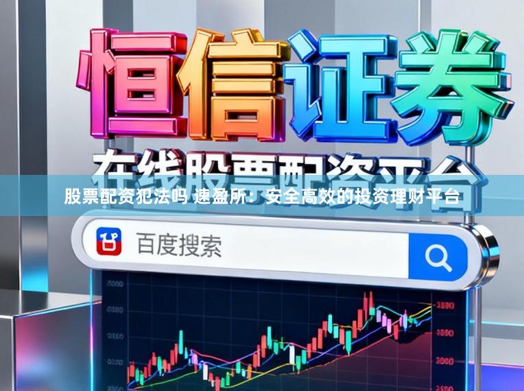 股票配资犯法吗 速盈所：安全高效的投资理财平台