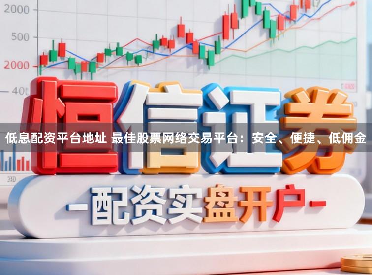 低息配资平台地址 最佳股票网络交易平台：安全、便捷、低佣金
