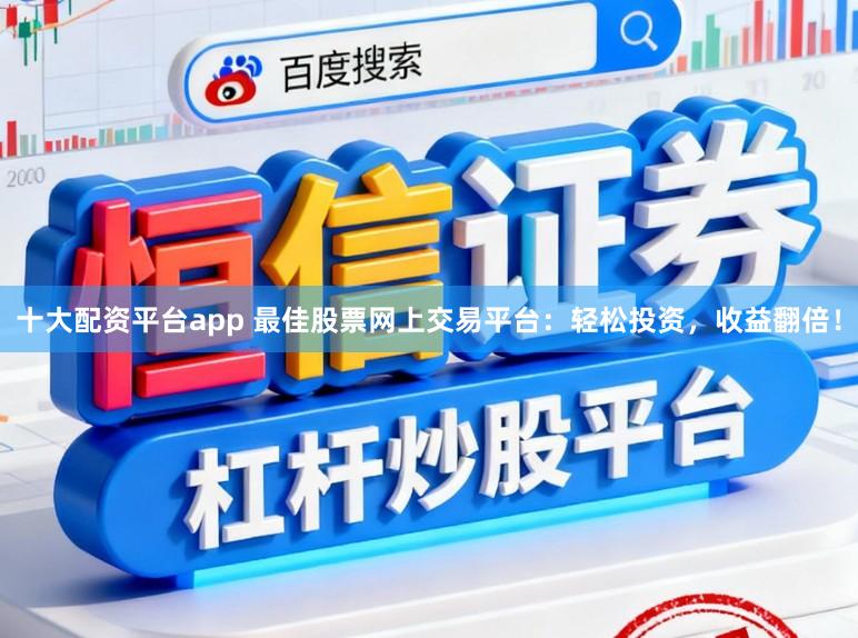 十大配资平台app 最佳股票网上交易平台：轻松投资，收益翻倍！