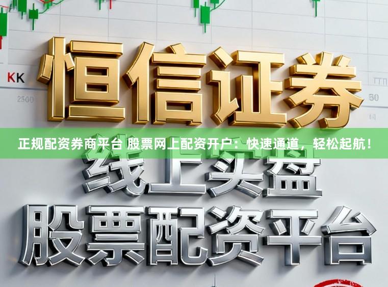 正规配资券商平台 股票网上配资开户：快速通道，轻松起航！