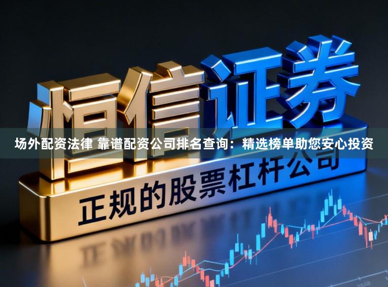 场外配资法律 靠谱配资公司排名查询：精选榜单助您安心投资