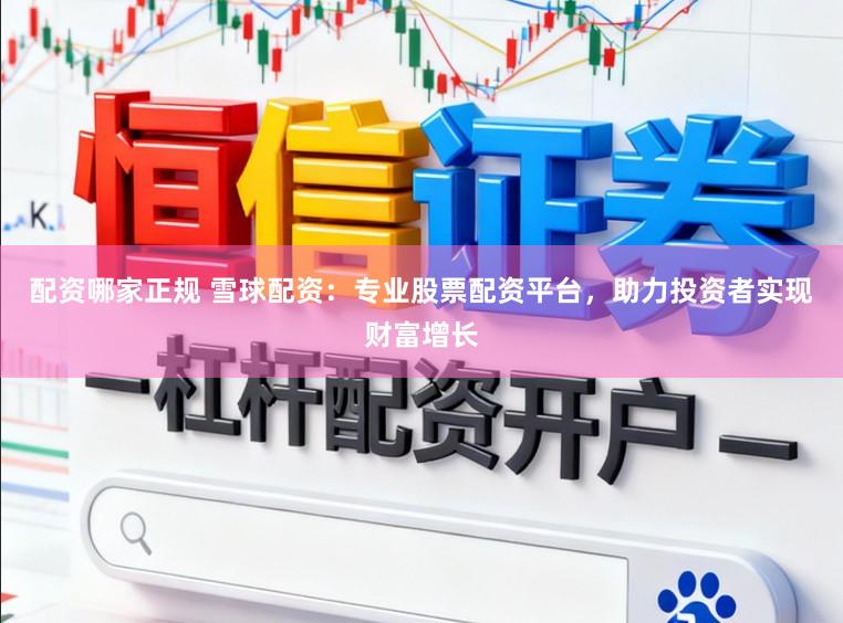 配资哪家正规 雪球配资：专业股票配资平台，助力投资者实现财富增长