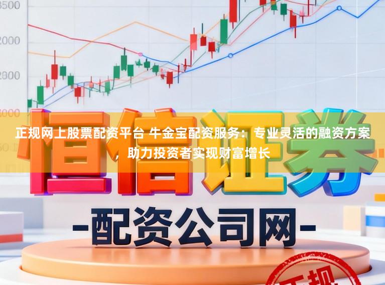 正规网上股票配资平台 牛金宝配资服务：专业灵活的融资方案，助力投资者实现财富增长