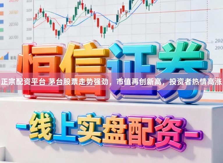 正宗配资平台 茅台股票走势强劲，市值再创新高，投资者热情高涨