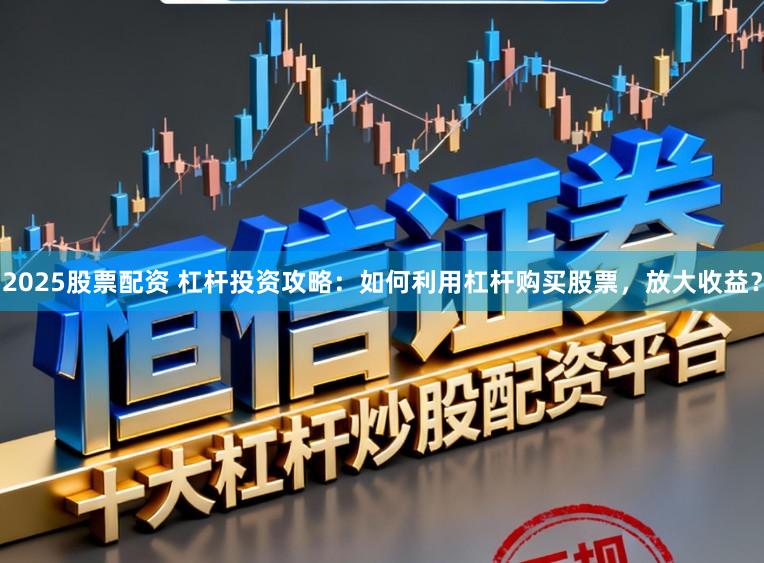2025股票配资 杠杆投资攻略：如何利用杠杆购买股票，放大收益？