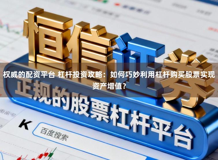 权威的配资平台 杠杆投资攻略：如何巧妙利用杠杆购买股票实现资产增值？