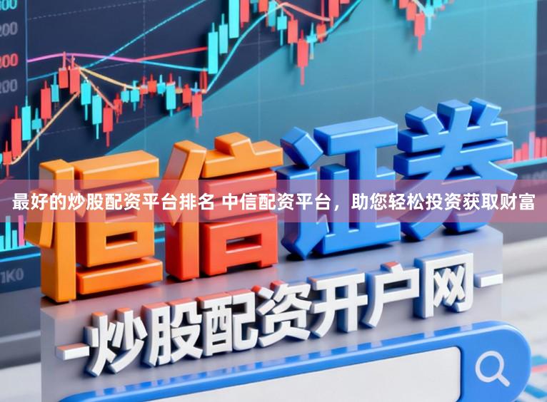 最好的炒股配资平台排名 中信配资平台，助您轻松投资获取财富