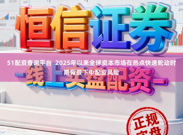 51配资查询平台  2025年以来全球资本市场在热点快速轮动时期背景下中配资风险