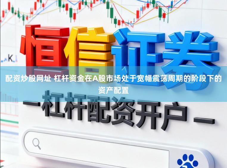 配资炒股网址 杠杆资金在A股市场处于宽幅震荡周期的阶段下的资产配置
