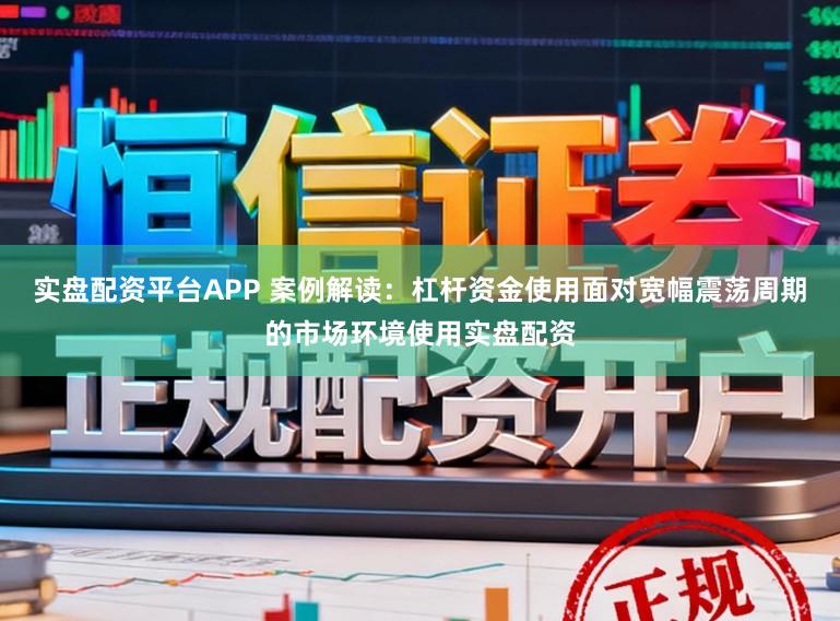 实盘配资平台APP 案例解读：杠杆资金使用面对宽幅震荡周期的市场环境使用实盘配资