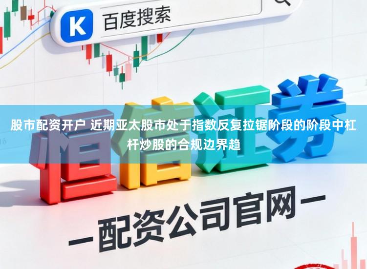 股市配资开户 近期亚太股市处于指数反复拉锯阶段的阶段中杠杆炒股的合规边界趋