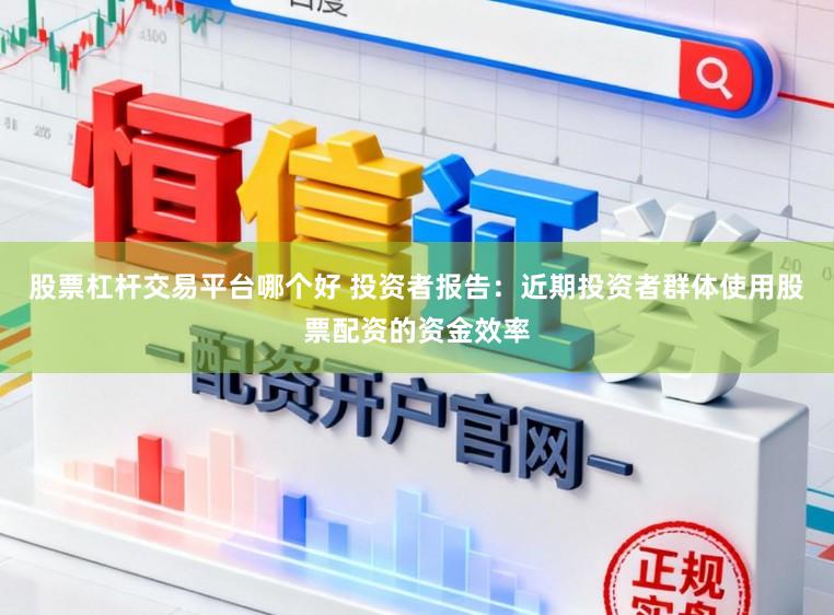 股票杠杆交易平台哪个好 投资者报告：近期投资者群体使用股票配资的资金效率