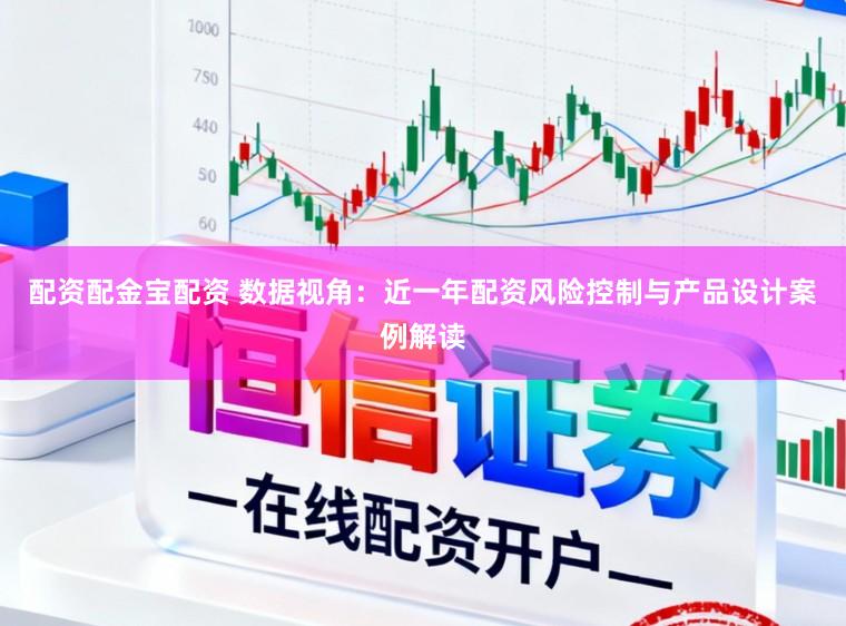 配资配金宝配资 数据视角：近一年配资风险控制与产品设计案例解读