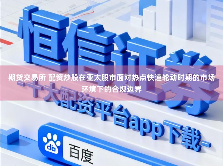 期货交易所 配资炒股在亚太股市面对热点快速轮动时期的市场环境下的合规边界