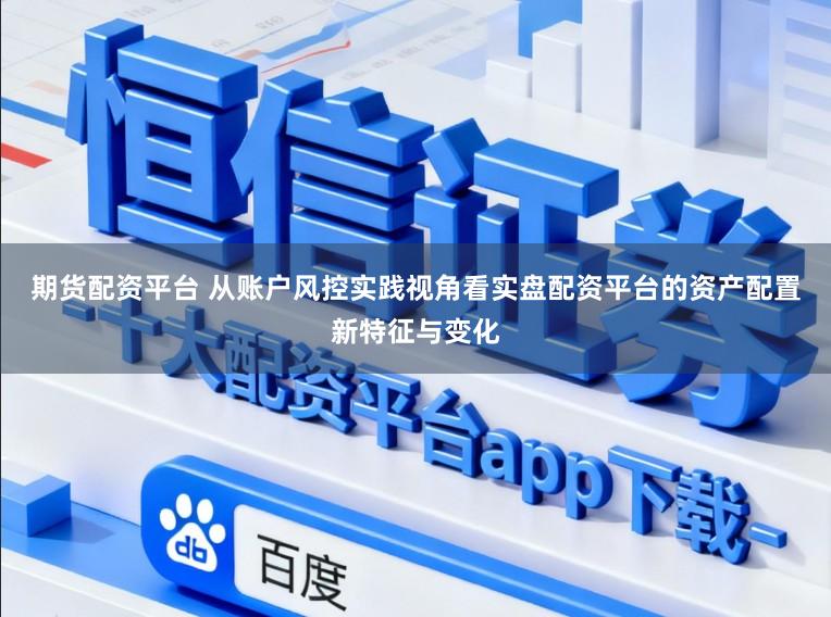 期货配资平台 从账户风控实践视角看实盘配资平台的资产配置新特征与变化