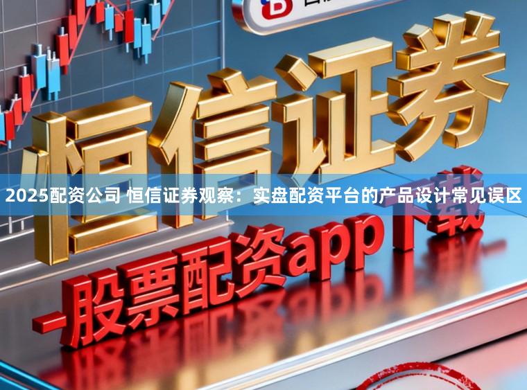 2025配资公司 恒信证券观察：实盘配资平台的产品设计常见误区