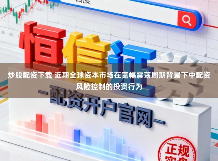 炒股配资下载 近期全球资本市场在宽幅震荡周期背景下中配资风险控制的投资行为
