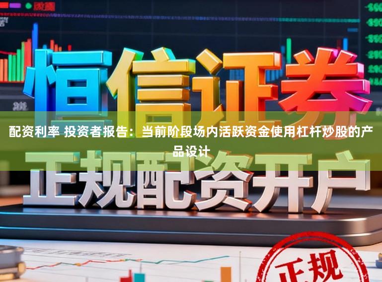 配资利率 投资者报告：当前阶段场内活跃资金使用杠杆炒股的产品设计