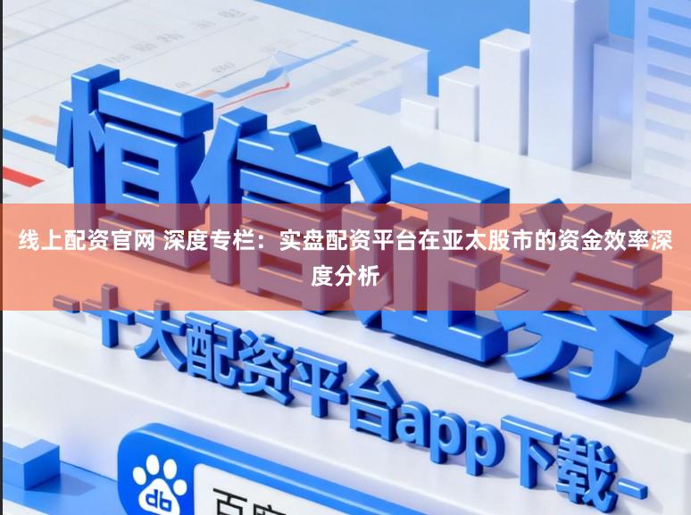 线上配资官网 深度专栏：实盘配资平台在亚太股市的资金效率深度分析