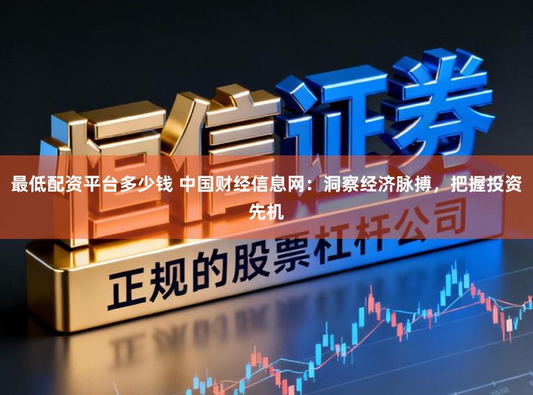 最低配资平台多少钱 中国财经信息网：洞察经济脉搏，把握投资先机