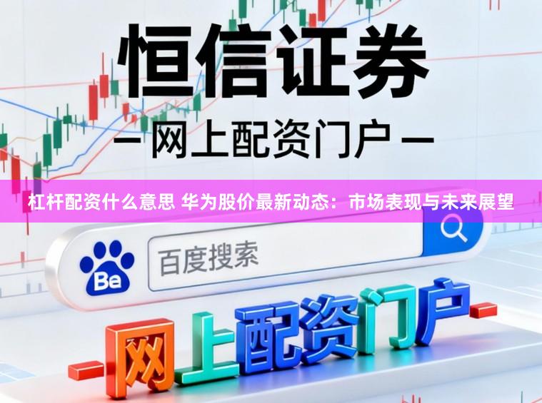 杠杆配资什么意思 华为股价最新动态：市场表现与未来展望