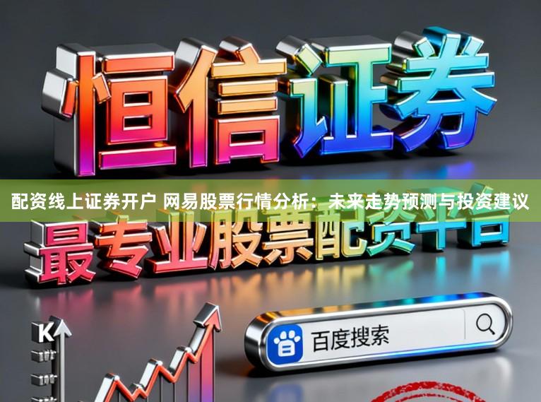 配资线上证券开户 网易股票行情分析：未来走势预测与投资建议