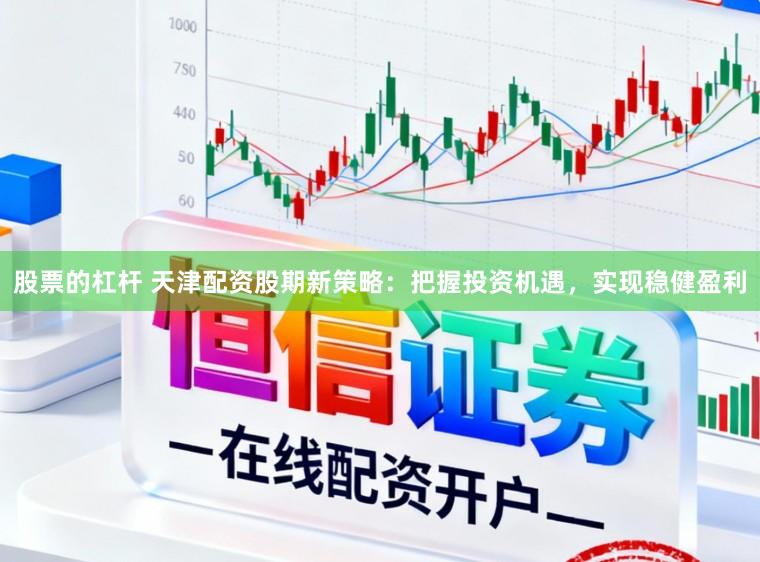 股票的杠杆 天津配资股期新策略：把握投资机遇，实现稳健盈利