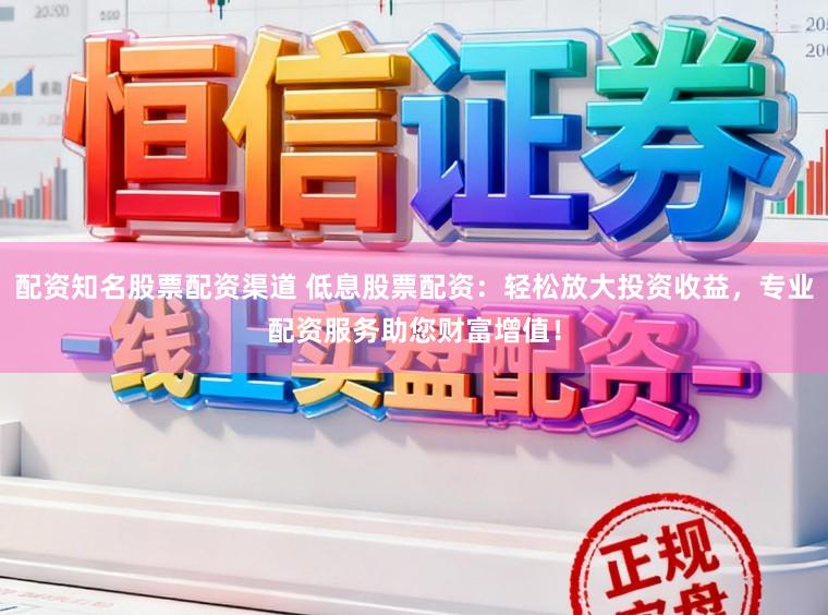 配资知名股票配资渠道 低息股票配资：轻松放大投资收益，专业配资服务助您财富增值！