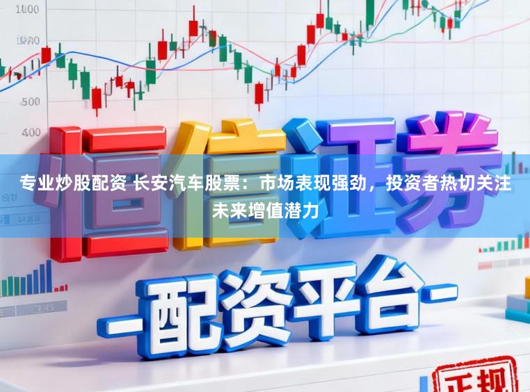 专业炒股配资 长安汽车股票：市场表现强劲，投资者热切关注未来增值潜力