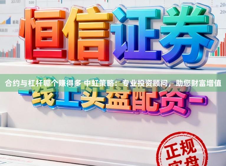 合约与杠杆哪个赚得多 中虹策略：专业投资顾问，助您财富增值