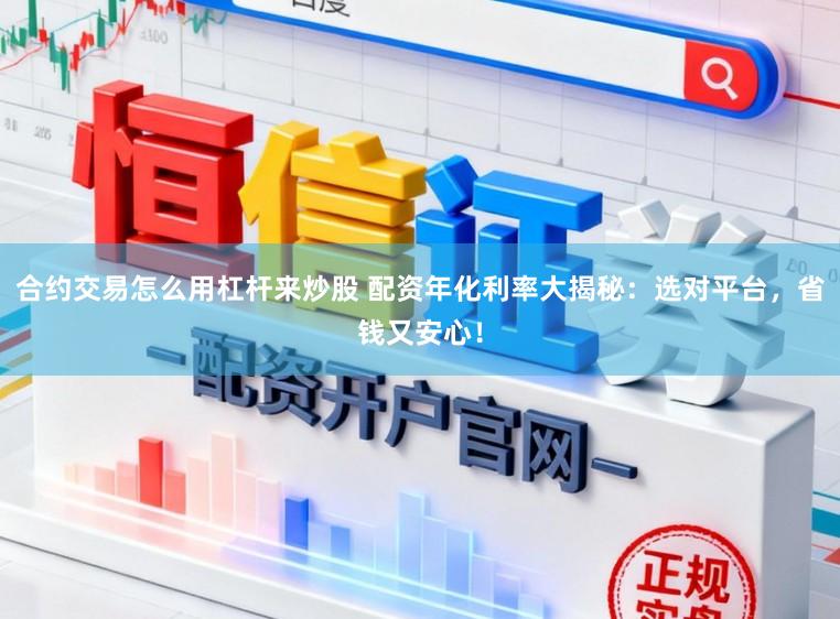 合约交易怎么用杠杆来炒股 配资年化利率大揭秘：选对平台，省钱又安心！