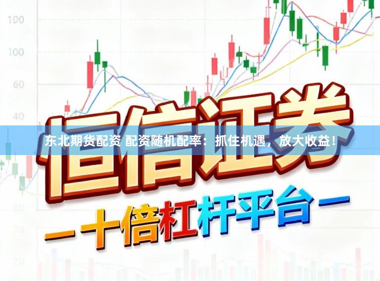 东北期货配资 配资随机配率：抓住机遇，放大收益！