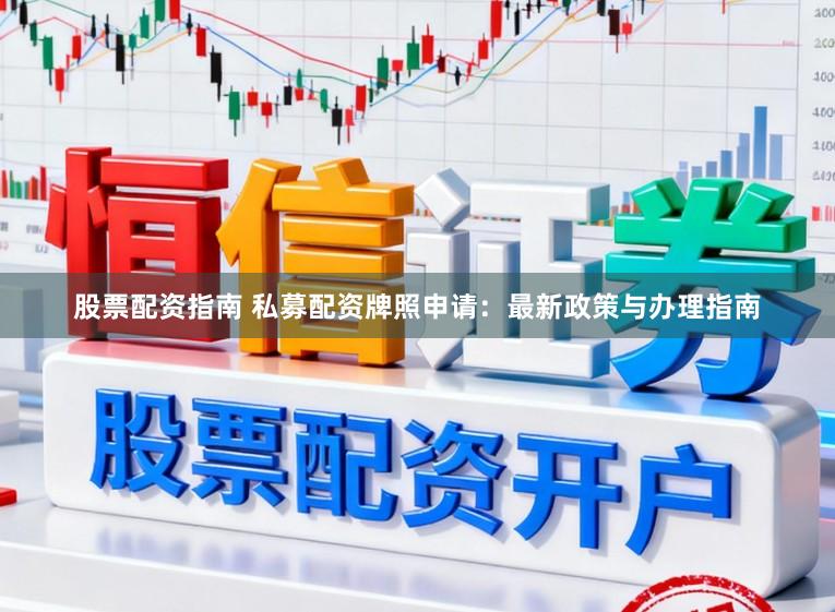 股票配资指南 私募配资牌照申请：最新政策与办理指南